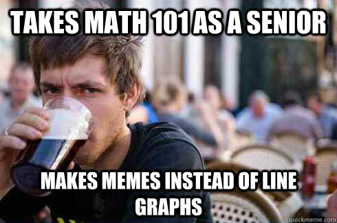 takes math 101 as a senior makes memes instead of line graphs - takes math 101 as a senior makes memes instead of line graphs  Lazy College Senior