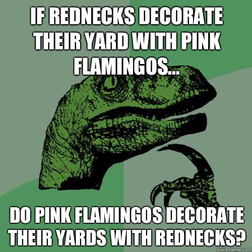 If rednecks decorate their yard with pink flamingos... Do pink flamingos decorate their yards with rednecks?  Philosoraptor