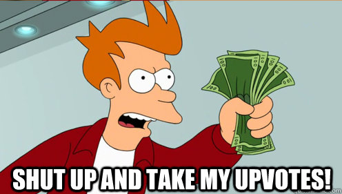  SHUT UP AND TAKE MY upvotes!  Fry shut up and take my money credit card