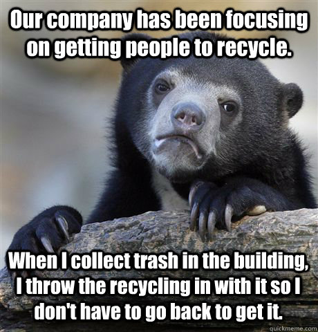 Our company has been focusing on getting people to recycle. When I collect trash in the building, I throw the recycling in with it so I don't have to go back to get it. - Our company has been focusing on getting people to recycle. When I collect trash in the building, I throw the recycling in with it so I don't have to go back to get it.  Confession Bear