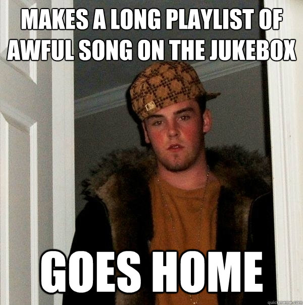 makes a long playlist of awful song on the jukebox goes home - makes a long playlist of awful song on the jukebox goes home  Scumbag Steve