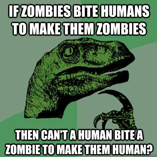 If zombies bite humans to make them zombies Then can't a human bite a zombie to make them human? - If zombies bite humans to make them zombies Then can't a human bite a zombie to make them human?  Philosoraptor