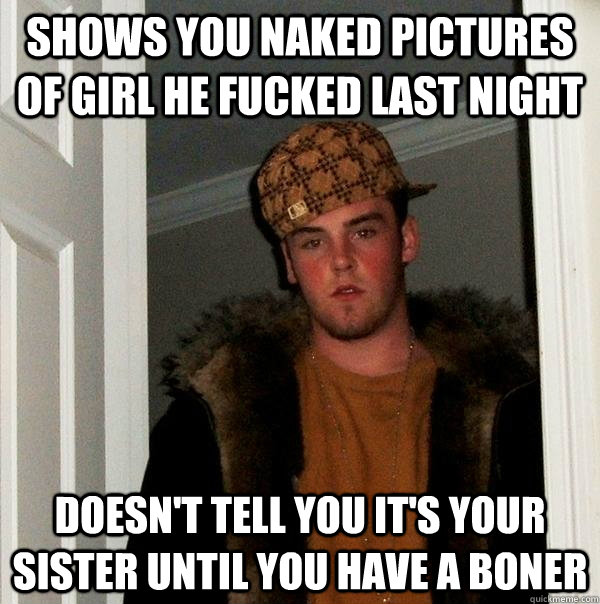 Shows you naked pictures of girl he fucked last night doesn't tell you it's your sister until you have a boner - Shows you naked pictures of girl he fucked last night doesn't tell you it's your sister until you have a boner  Scumbag Steve