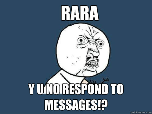 RARA Y U NO RESPOND TO MESSAGES!?  Y U No