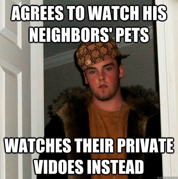 Agrees to watch his neighbors' pets watches their private vidoes instead - Agrees to watch his neighbors' pets watches their private vidoes instead  Scumbag Steve