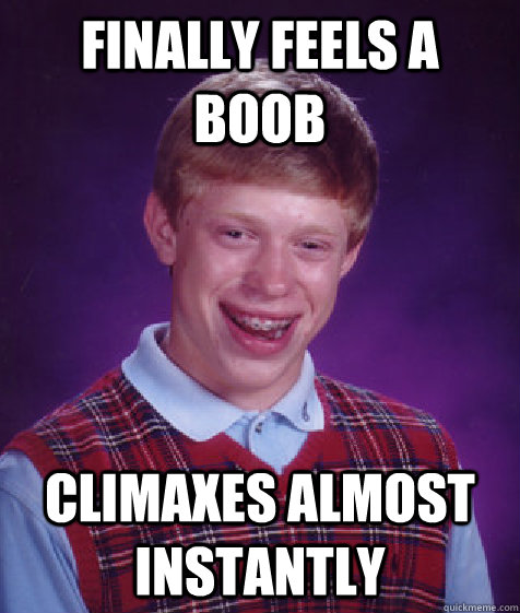 finally feels a boob climaxes almost instantly  Bad Luck Brian