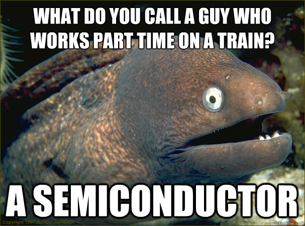 What do you call a guy who works part time on a train? A semiconductor  - What do you call a guy who works part time on a train? A semiconductor   Bad Joke Eel