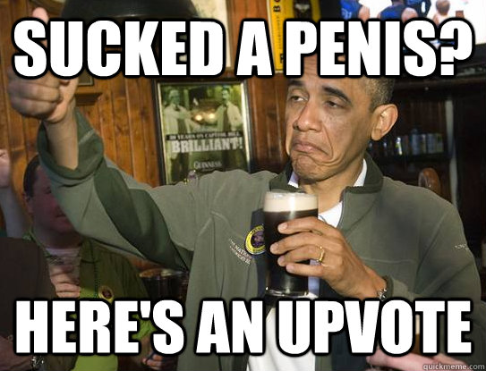 Sucked a penis? Here's an upvote  Upvoting Obama