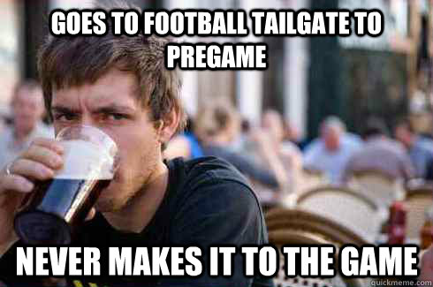 Goes to football tailgate to pregame Never makes it to the game  Lazy College Senior