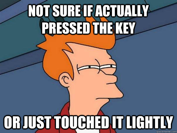 Not sure if actually pressed the key Or just touched it lightly  Futurama Fry