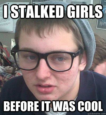 i stalked girls  before it was cool  
