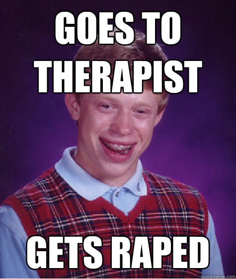 Goes to 
Therapist Gets raped  Bad Luck Brian