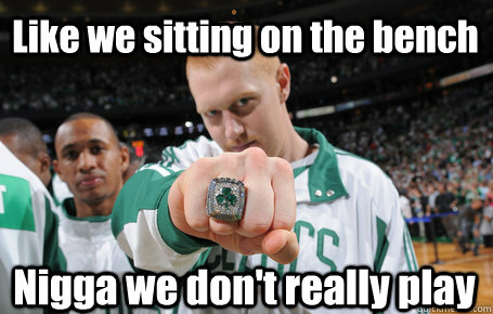 Like we sitting on the bench Nigga we don't really play  Brian Scalabrine