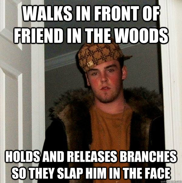 Walks in front of friend in the woods Holds and releases branches so they slap him in the face   Scumbag Steve