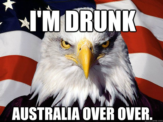 I'm drunk Australia over over.  Patriotic Eagle