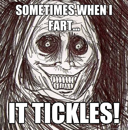 sometimes when I fart... IT TICKLES!  Horrifying Houseguest