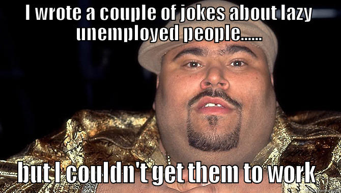 Bigpun pun - I WROTE A COUPLE OF JOKES ABOUT LAZY UNEMPLOYED PEOPLE...... BUT I COULDN'T GET THEM TO WORK  Misc