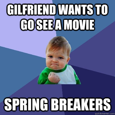 Gilfriend wants to go see a movie Spring Breakers - Gilfriend wants to go see a movie Spring Breakers  Success Kid