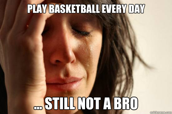 play basketball every day ... still not a bro  First World Problems