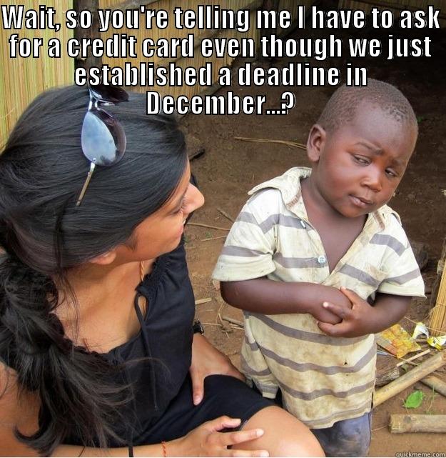 WAIT, SO YOU'RE TELLING ME I HAVE TO ASK FOR A CREDIT CARD EVEN THOUGH WE JUST ESTABLISHED A DEADLINE IN DECEMBER...?  Skeptical Third World Kid