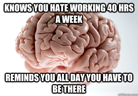 KNOWS YOU HATE WORKING 40 HRS A WEEK REMINDS YOU ALL DAY YOU HAVE TO BE THERE  Scumbag Brain