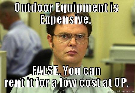 OP YO - OUTDOOR EQUIPMENT IS EXPENSIVE.  FALSE. YOU CAN RENT IT FOR A LOW COST AT OP. Schrute