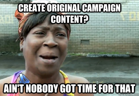 Create original campaign content? Ain't nobody got time for that  aint nobody got time