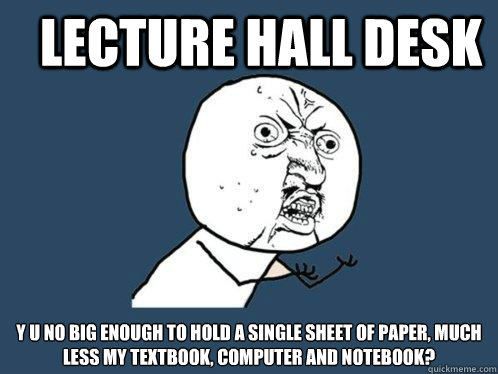 Lecture Hall Desk Y U No big enough to hold a Single sheet of paper, much less my textbook, computer and notebook?  Y U No