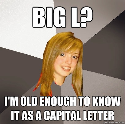 big l? i'm old enough to know it as a capital letter  Musically Oblivious 8th Grader