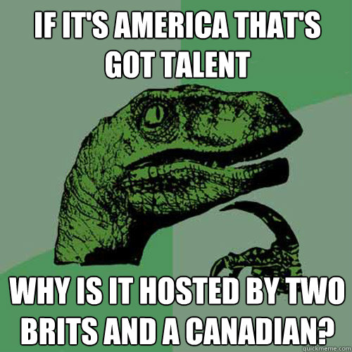 If it's America that's got talent Why is it hosted by two Brits and a Canadian?  Philosoraptor