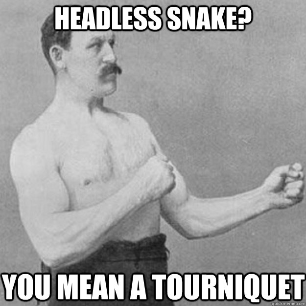 Headless snake? you mean a tourniquet   overly manly man