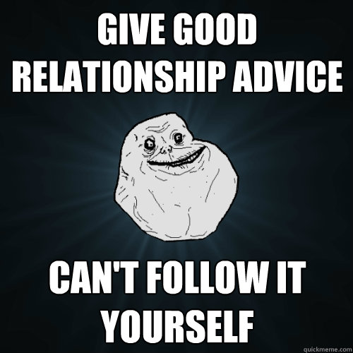 Give good relationship advice can't follow it yourself  Forever Alone