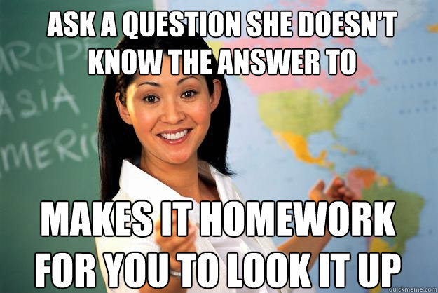 Ask a question she doesn't know the answer to makes it homework for you to look it up  Unhelpful High School Teacher