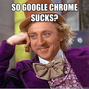 So Google Chrome sucks?   Condescending Wonka
