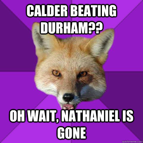 Calder beating Durham?? Oh wait, Nathaniel is gone  Forensics Fox