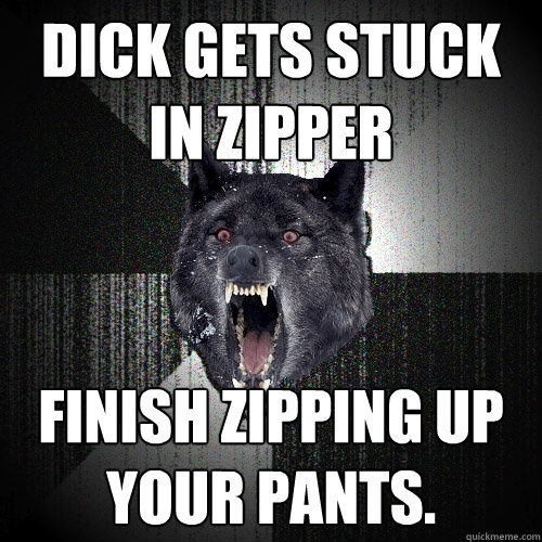 Dick gets stuck in zipper finish zipping up your pants.  Insanity Wolf