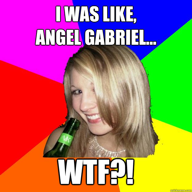 I WAS LIKE,
ANGEL GABRIEL... WTF?! - I WAS LIKE,
ANGEL GABRIEL... WTF?!  WtfNT