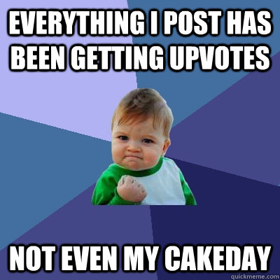 everything i post has been getting upvotes not even my cakeday - everything i post has been getting upvotes not even my cakeday  Success Kid