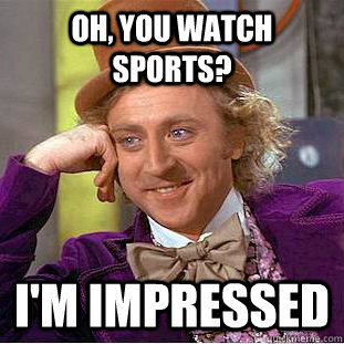 oh, you watch sports? i'm impressed  Condescending Wonka