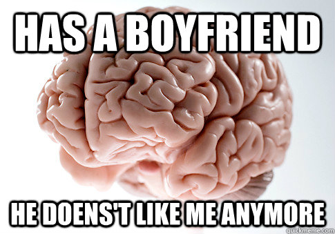 Has a boyfriend HE DOENS'T LIKE ME ANYMORE  Scumbag Brain