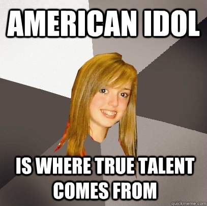 american idol is where true talent comes from  Musically Oblivious 8th Grader