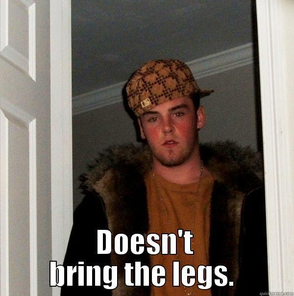  DOESN'T BRING THE LEGS.  Scumbag Steve