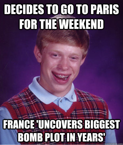 Decides to go to Paris for the weekend France 'uncovers biggest bomb plot in years'  Bad Luck Brian