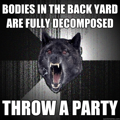 Bodies in the back yard are fully decomposed Throw a party  Insanity Wolf