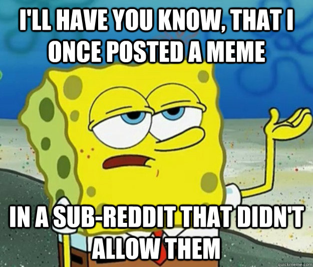 I'll have you know, that I once posted a Meme In a sub-reddit that didn't allow them  Tough Spongebob