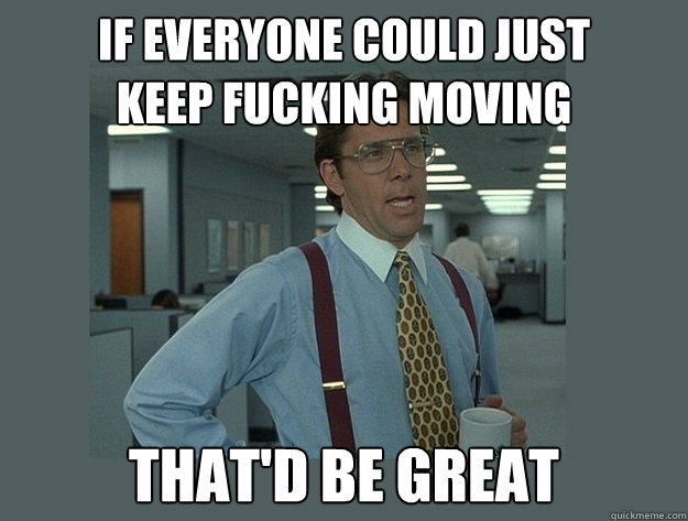 if everyone could just
keep fucking moving That'd be great  Office Space Lumbergh