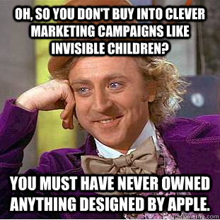 Oh, so you don't buy into clever marketing campaigns like Invisible Children? You must have never owned anything designed by Apple. - Oh, so you don't buy into clever marketing campaigns like Invisible Children? You must have never owned anything designed by Apple.  Condescending Wonka