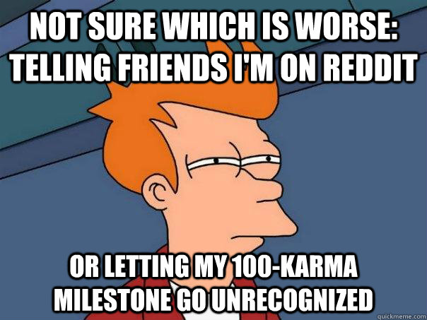 Not sure which is worse: Telling friends I'm on reddit Or letting my 100-karma milestone go unrecognized  Futurama Fry