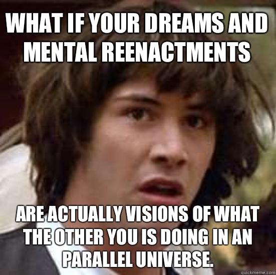 What if your dreams and mental reenactments Are actually visions of what the other you is doing in an parallel universe. - What if your dreams and mental reenactments Are actually visions of what the other you is doing in an parallel universe.  conspiracy keanu