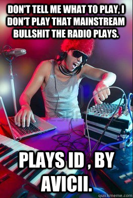 Don't tell me what to play, I don't play that mainstream bullshit the radio plays.  Plays ID , by Avicii.  - Don't tell me what to play, I don't play that mainstream bullshit the radio plays.  Plays ID , by Avicii.   Inexperienced DJ